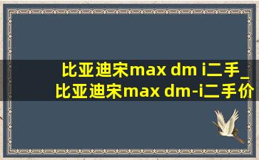 比亚迪宋max dm i二手_比亚迪宋max dm-i二手价格